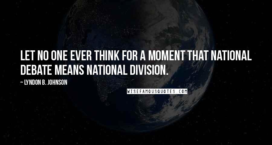 Lyndon B. Johnson Quotes: Let no one ever think for a moment that national debate means national division.