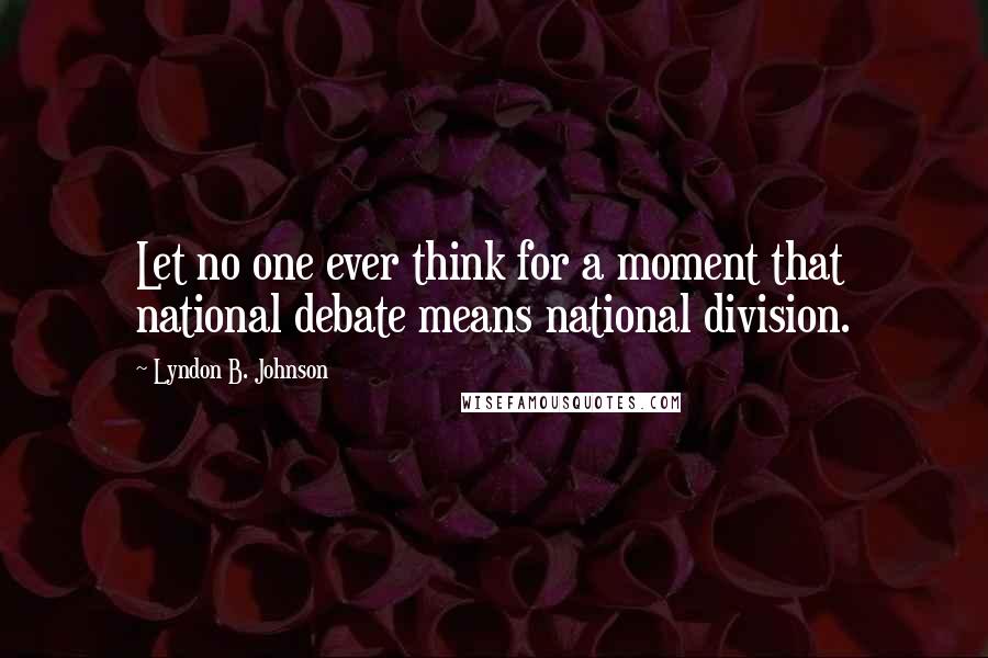 Lyndon B. Johnson Quotes: Let no one ever think for a moment that national debate means national division.