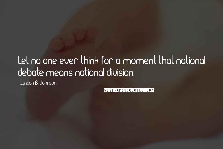 Lyndon B. Johnson Quotes: Let no one ever think for a moment that national debate means national division.
