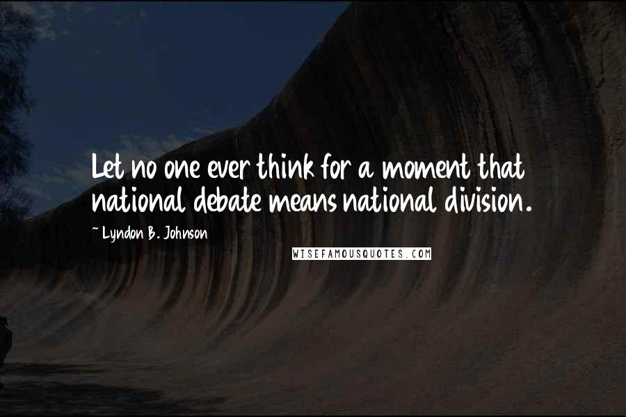 Lyndon B. Johnson Quotes: Let no one ever think for a moment that national debate means national division.