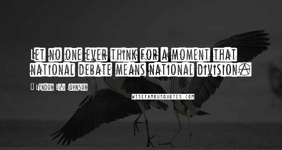 Lyndon B. Johnson Quotes: Let no one ever think for a moment that national debate means national division.