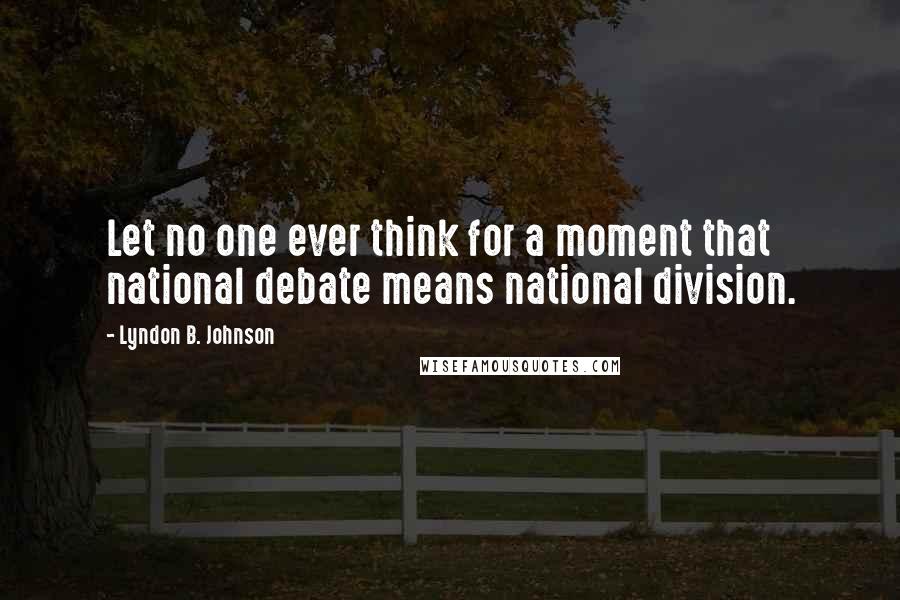 Lyndon B. Johnson Quotes: Let no one ever think for a moment that national debate means national division.