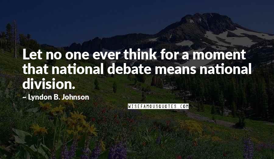 Lyndon B. Johnson Quotes: Let no one ever think for a moment that national debate means national division.