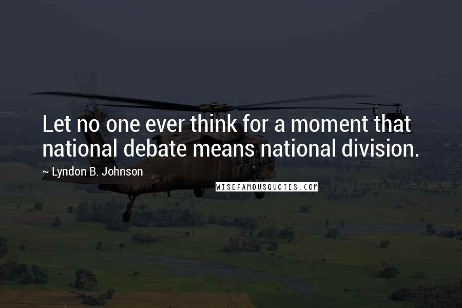 Lyndon B. Johnson Quotes: Let no one ever think for a moment that national debate means national division.