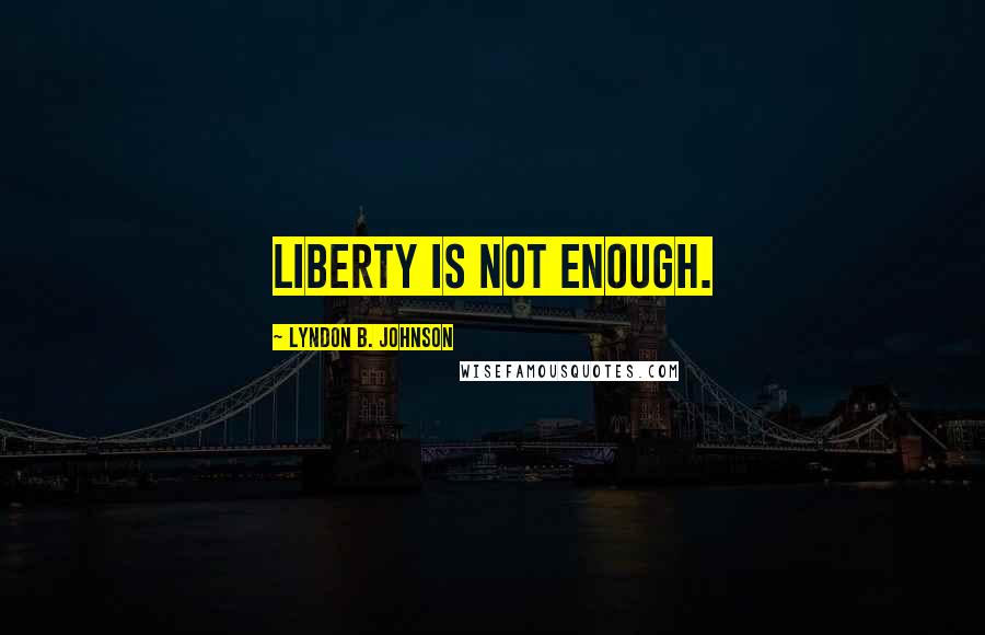 Lyndon B. Johnson Quotes: Liberty is not enough.