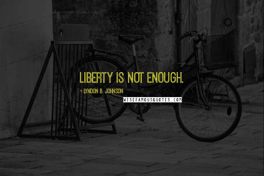Lyndon B. Johnson Quotes: Liberty is not enough.