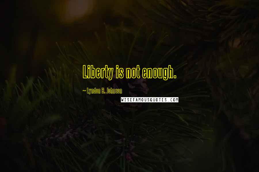 Lyndon B. Johnson Quotes: Liberty is not enough.