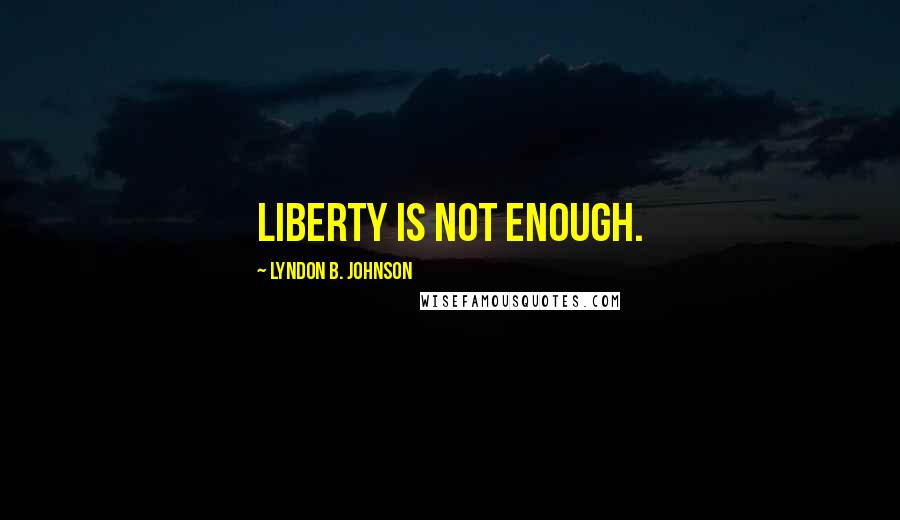 Lyndon B. Johnson Quotes: Liberty is not enough.