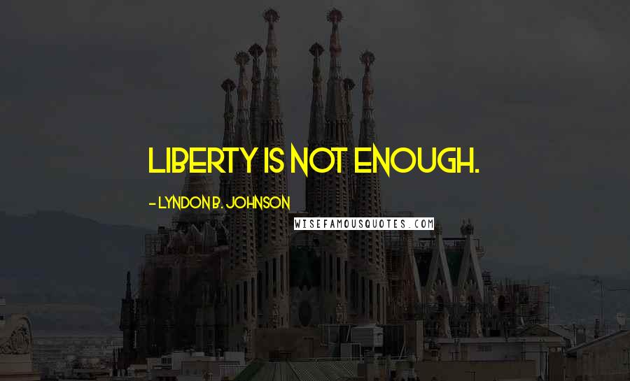 Lyndon B. Johnson Quotes: Liberty is not enough.