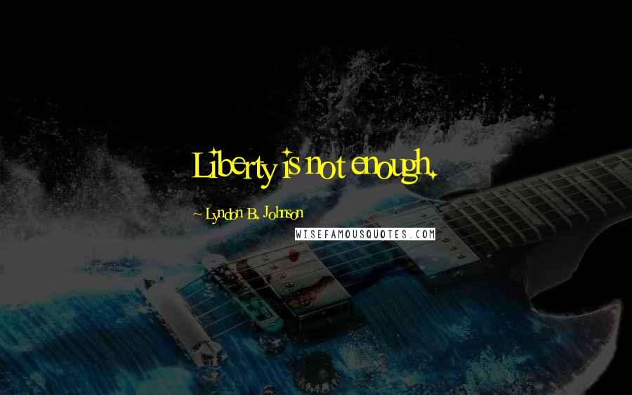Lyndon B. Johnson Quotes: Liberty is not enough.
