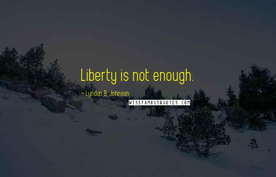Lyndon B. Johnson Quotes: Liberty is not enough.