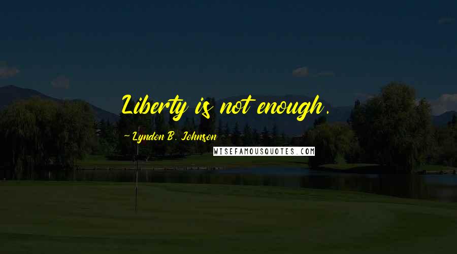 Lyndon B. Johnson Quotes: Liberty is not enough.