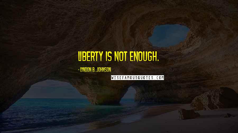 Lyndon B. Johnson Quotes: Liberty is not enough.
