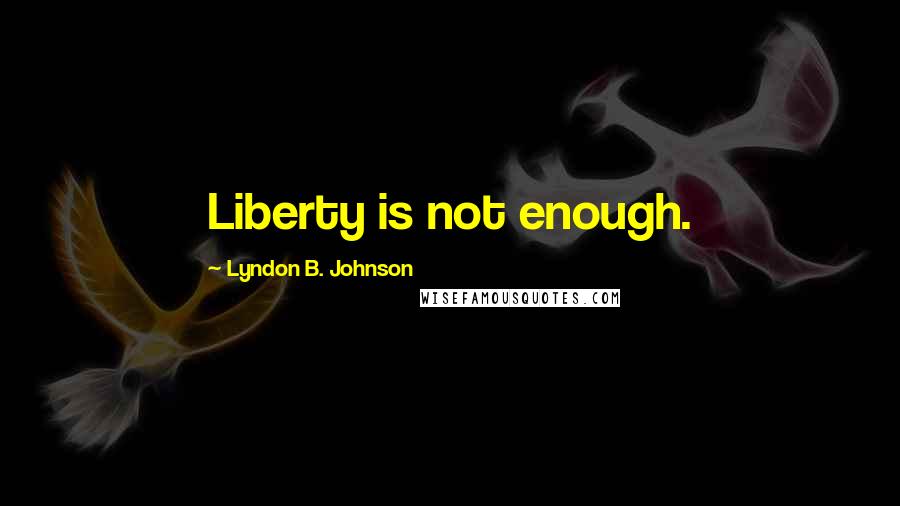 Lyndon B. Johnson Quotes: Liberty is not enough.