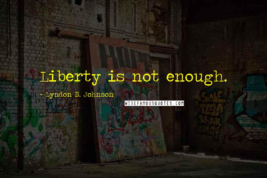 Lyndon B. Johnson Quotes: Liberty is not enough.