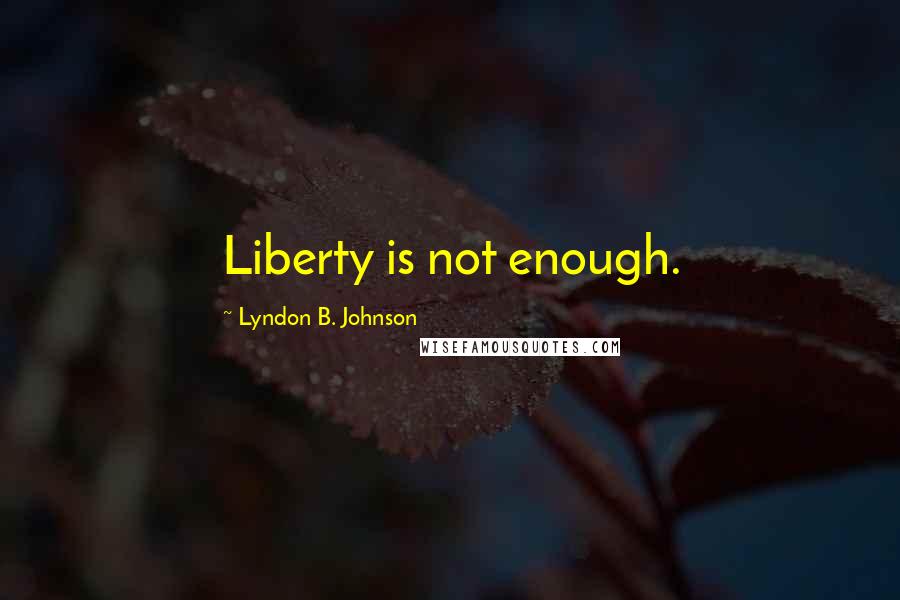 Lyndon B. Johnson Quotes: Liberty is not enough.