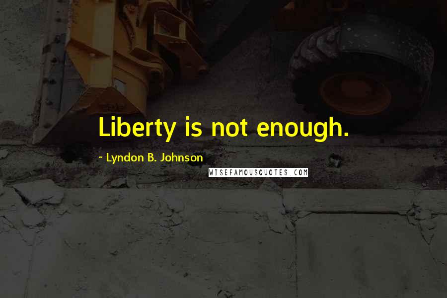Lyndon B. Johnson Quotes: Liberty is not enough.