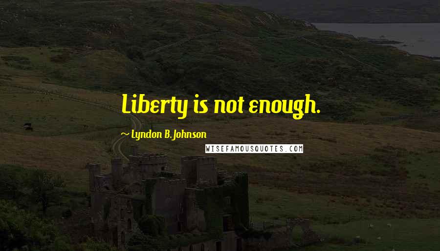 Lyndon B. Johnson Quotes: Liberty is not enough.