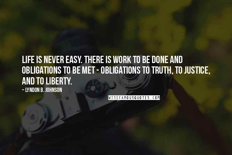 Lyndon B. Johnson Quotes: Life is never easy. There is work to be done and obligations to be met - obligations to truth, to justice, and to liberty.