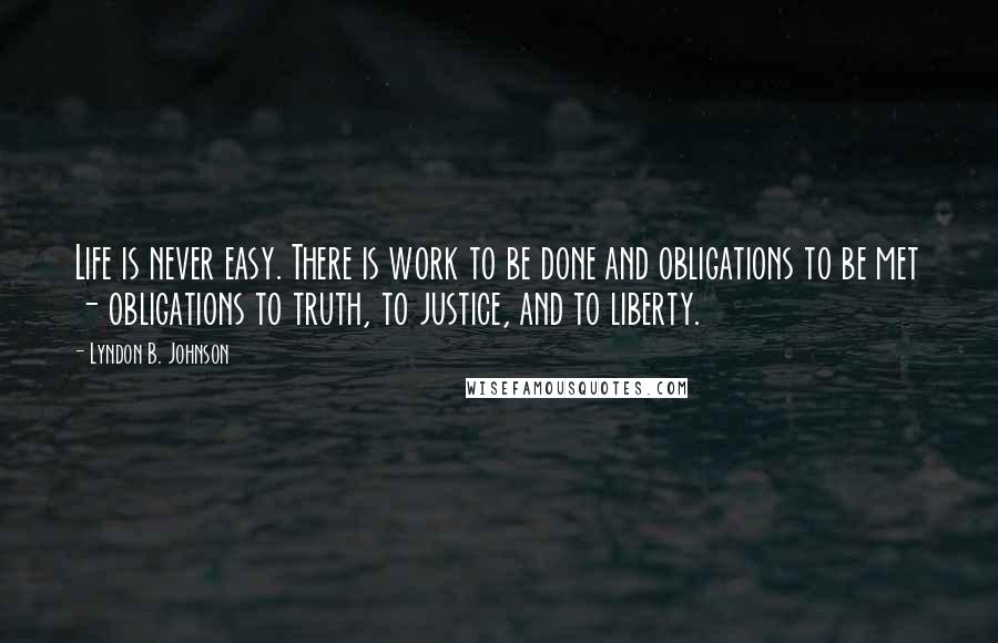 Lyndon B. Johnson Quotes: Life is never easy. There is work to be done and obligations to be met - obligations to truth, to justice, and to liberty.