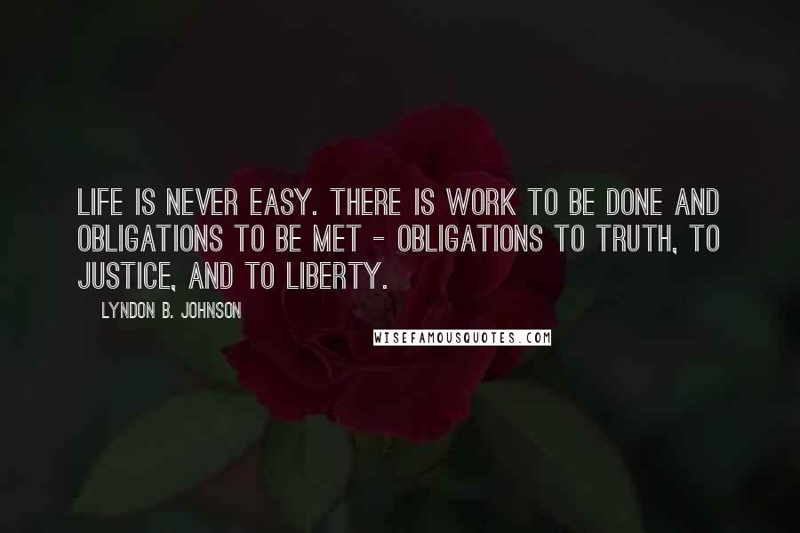 Lyndon B. Johnson Quotes: Life is never easy. There is work to be done and obligations to be met - obligations to truth, to justice, and to liberty.