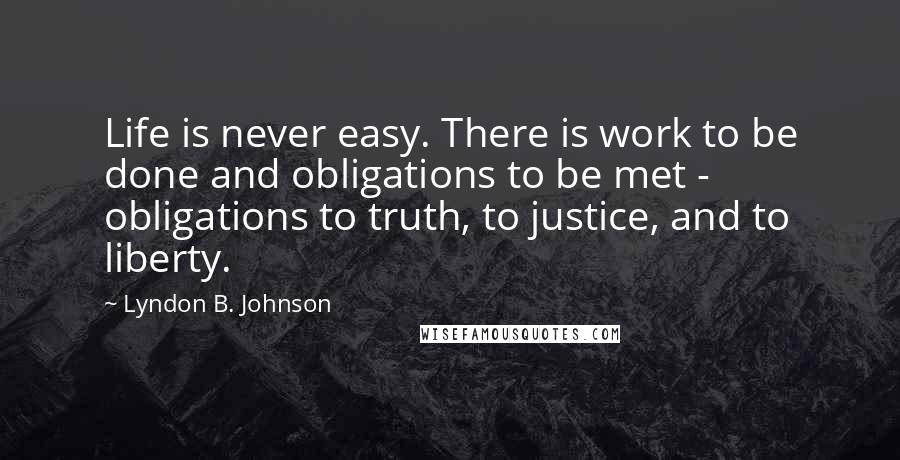 Lyndon B. Johnson Quotes: Life is never easy. There is work to be done and obligations to be met - obligations to truth, to justice, and to liberty.