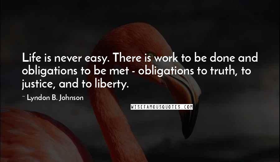 Lyndon B. Johnson Quotes: Life is never easy. There is work to be done and obligations to be met - obligations to truth, to justice, and to liberty.