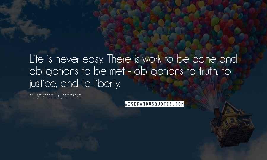 Lyndon B. Johnson Quotes: Life is never easy. There is work to be done and obligations to be met - obligations to truth, to justice, and to liberty.