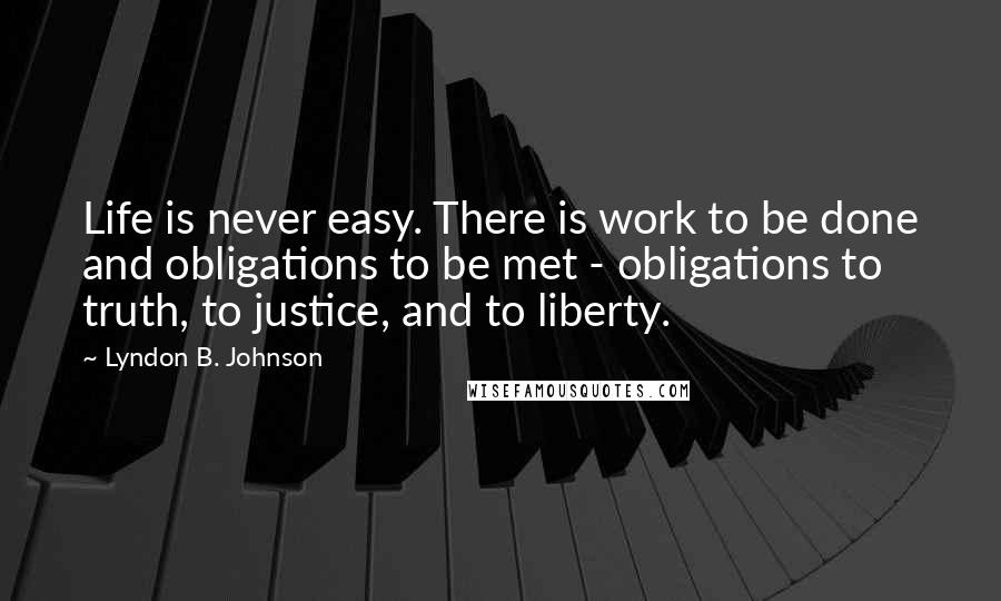 Lyndon B. Johnson Quotes: Life is never easy. There is work to be done and obligations to be met - obligations to truth, to justice, and to liberty.