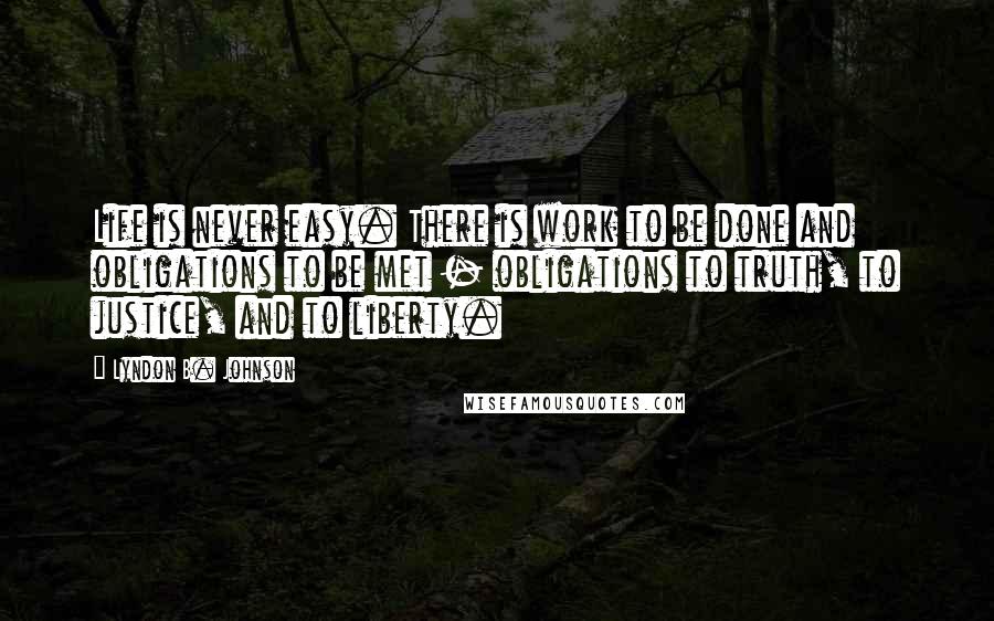 Lyndon B. Johnson Quotes: Life is never easy. There is work to be done and obligations to be met - obligations to truth, to justice, and to liberty.