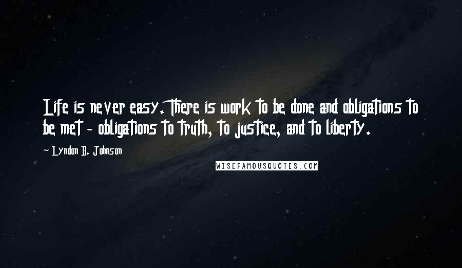 Lyndon B. Johnson Quotes: Life is never easy. There is work to be done and obligations to be met - obligations to truth, to justice, and to liberty.