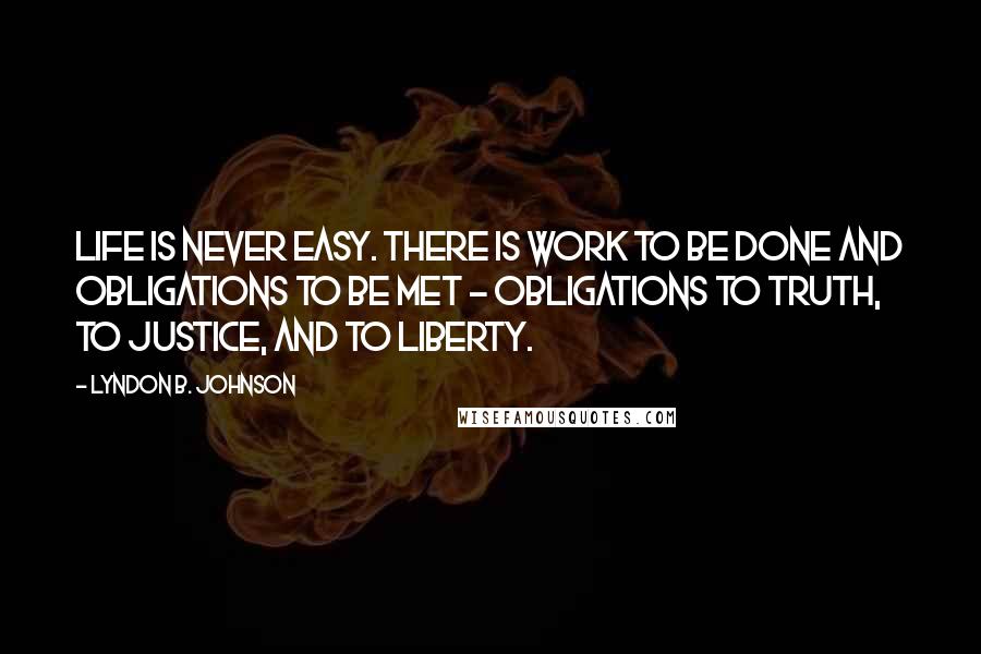 Lyndon B. Johnson Quotes: Life is never easy. There is work to be done and obligations to be met - obligations to truth, to justice, and to liberty.