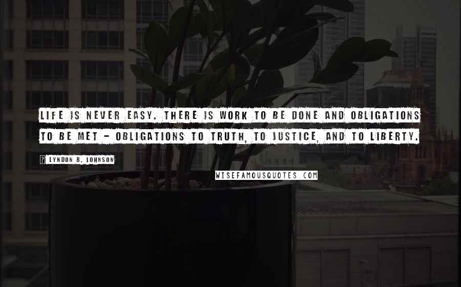 Lyndon B. Johnson Quotes: Life is never easy. There is work to be done and obligations to be met - obligations to truth, to justice, and to liberty.