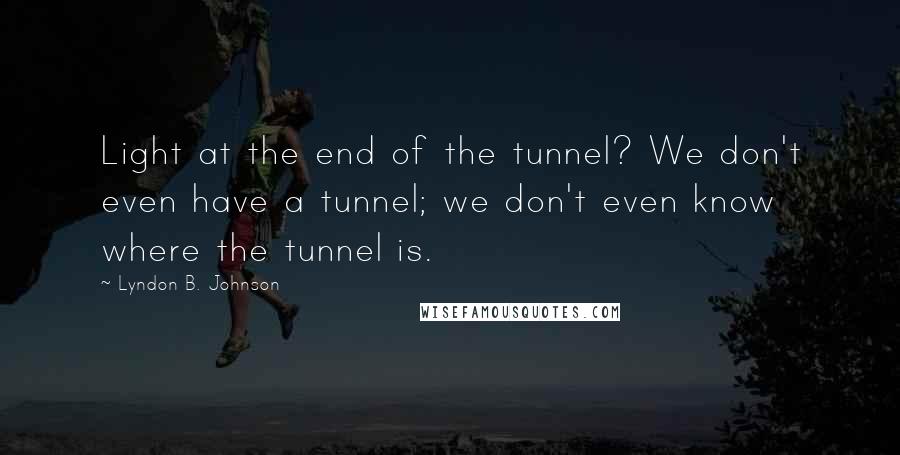 Lyndon B. Johnson Quotes: Light at the end of the tunnel? We don't even have a tunnel; we don't even know where the tunnel is.