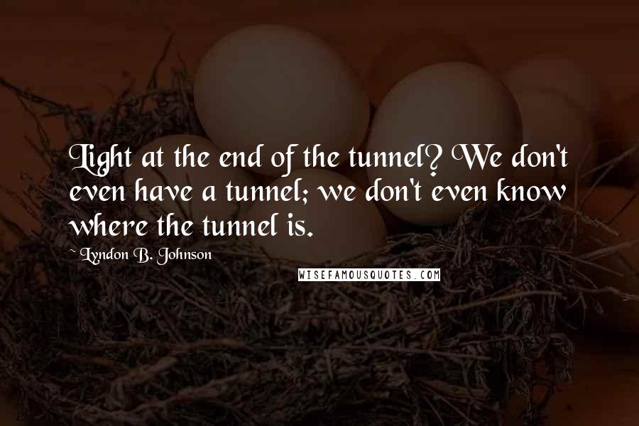 Lyndon B. Johnson Quotes: Light at the end of the tunnel? We don't even have a tunnel; we don't even know where the tunnel is.