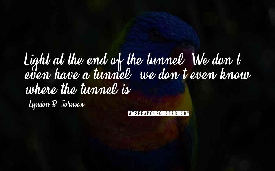 Lyndon B. Johnson Quotes: Light at the end of the tunnel? We don't even have a tunnel; we don't even know where the tunnel is.