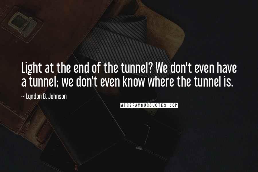 Lyndon B. Johnson Quotes: Light at the end of the tunnel? We don't even have a tunnel; we don't even know where the tunnel is.