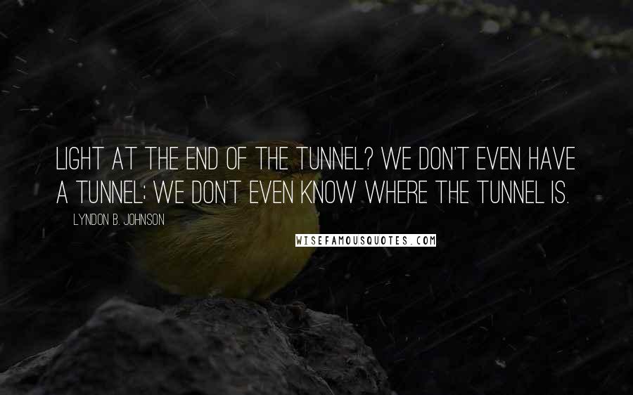 Lyndon B. Johnson Quotes: Light at the end of the tunnel? We don't even have a tunnel; we don't even know where the tunnel is.