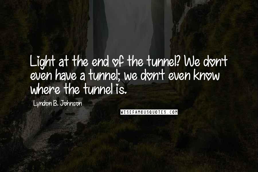 Lyndon B. Johnson Quotes: Light at the end of the tunnel? We don't even have a tunnel; we don't even know where the tunnel is.