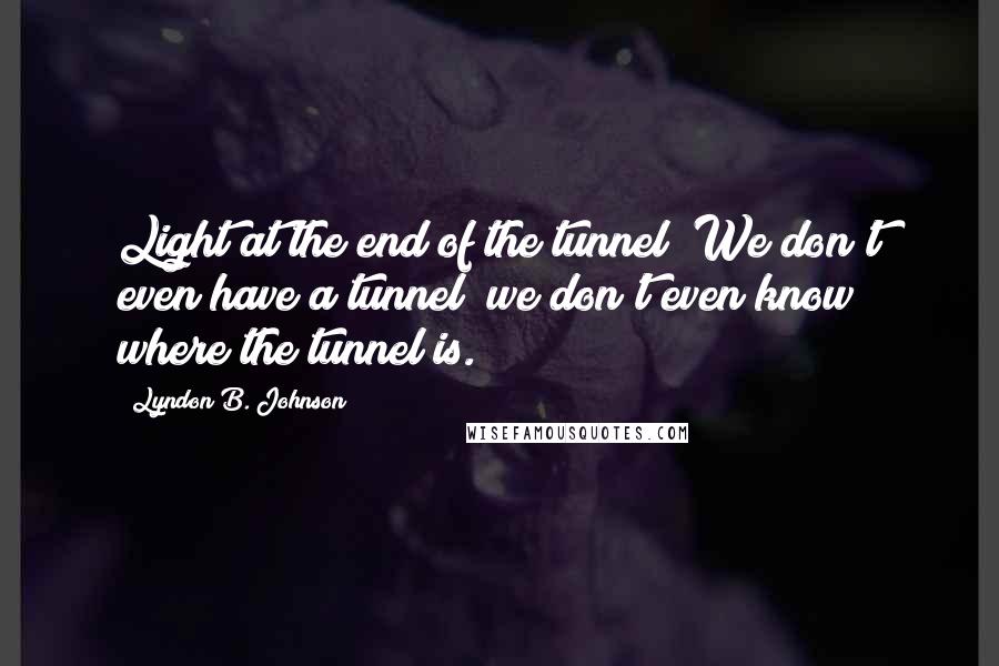 Lyndon B. Johnson Quotes: Light at the end of the tunnel? We don't even have a tunnel; we don't even know where the tunnel is.