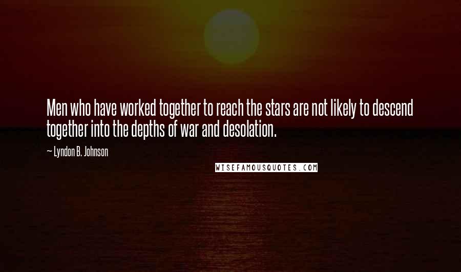 Lyndon B. Johnson Quotes: Men who have worked together to reach the stars are not likely to descend together into the depths of war and desolation.