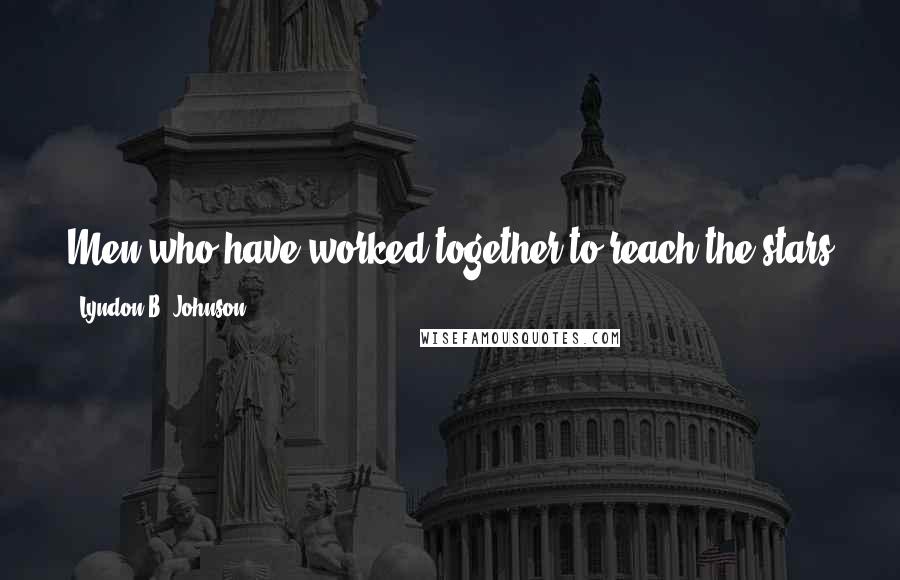 Lyndon B. Johnson Quotes: Men who have worked together to reach the stars are not likely to descend together into the depths of war and desolation.