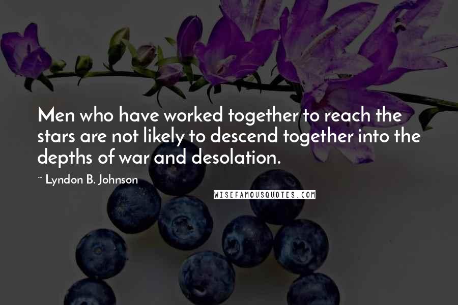 Lyndon B. Johnson Quotes: Men who have worked together to reach the stars are not likely to descend together into the depths of war and desolation.