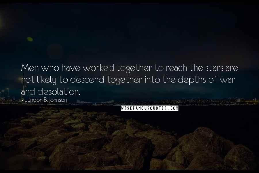 Lyndon B. Johnson Quotes: Men who have worked together to reach the stars are not likely to descend together into the depths of war and desolation.