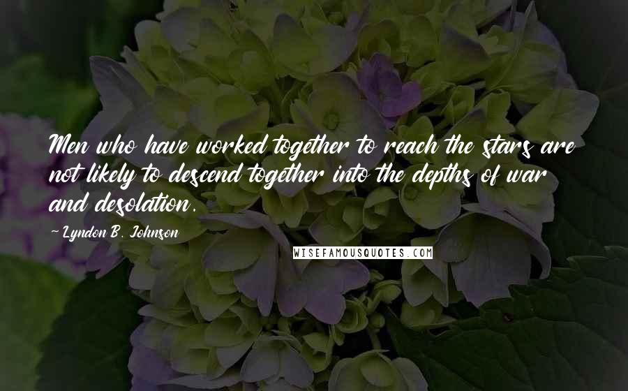 Lyndon B. Johnson Quotes: Men who have worked together to reach the stars are not likely to descend together into the depths of war and desolation.