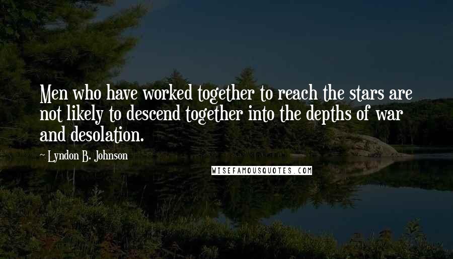 Lyndon B. Johnson Quotes: Men who have worked together to reach the stars are not likely to descend together into the depths of war and desolation.