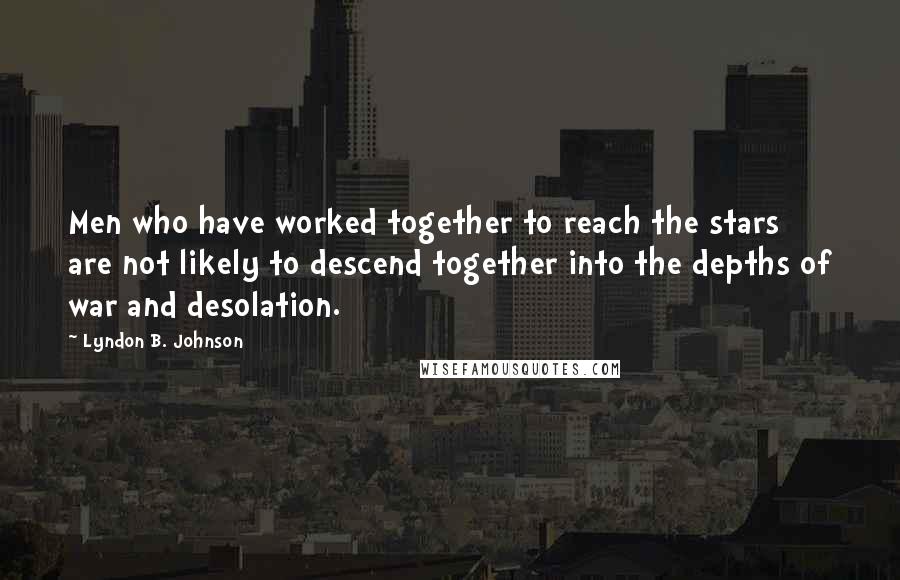 Lyndon B. Johnson Quotes: Men who have worked together to reach the stars are not likely to descend together into the depths of war and desolation.