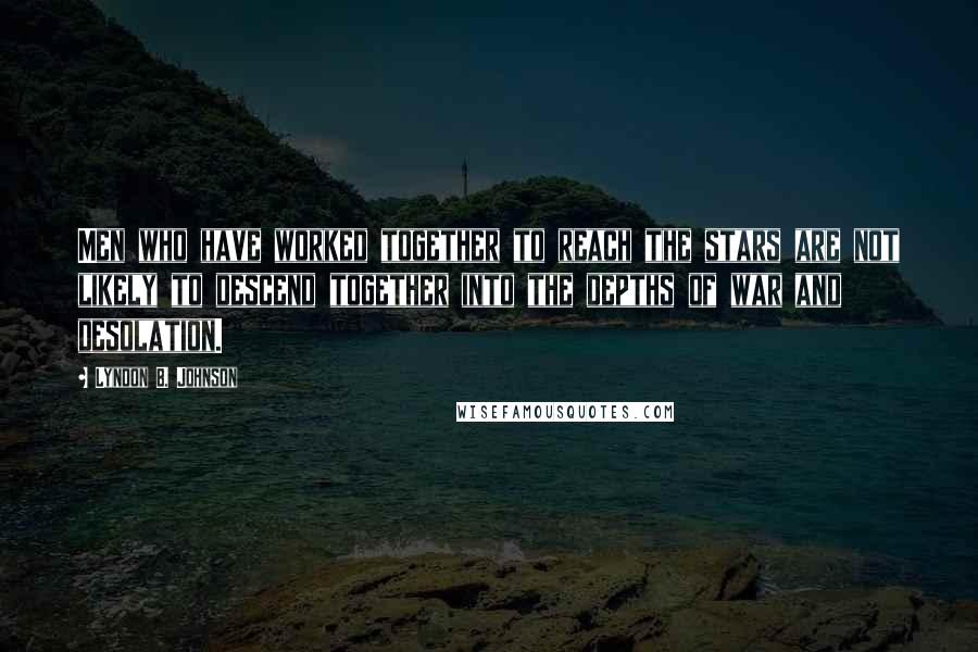 Lyndon B. Johnson Quotes: Men who have worked together to reach the stars are not likely to descend together into the depths of war and desolation.