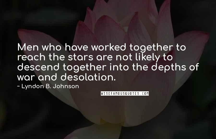 Lyndon B. Johnson Quotes: Men who have worked together to reach the stars are not likely to descend together into the depths of war and desolation.