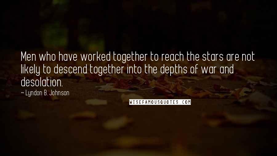 Lyndon B. Johnson Quotes: Men who have worked together to reach the stars are not likely to descend together into the depths of war and desolation.